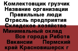 Комлектовщик-грузчик › Название организации ­ Правильные люди › Отрасль предприятия ­ Складское хозяйство › Минимальный оклад ­ 24 000 - Все города Работа » Вакансии   . Пермский край,Красновишерск г.